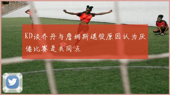KD谈乔丹与詹姆斯退役原因认为厌倦比赛是共同点