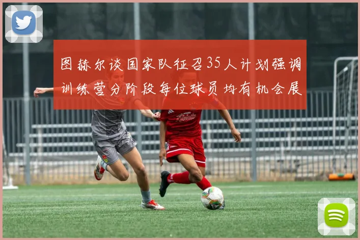 图赫尔谈国家队征召35人计划强调训练营分阶段每位球员均有机会展示自己