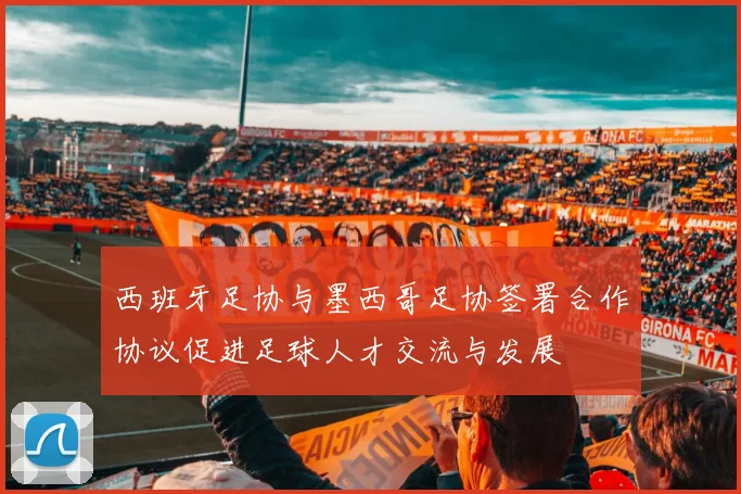 西班牙足协与墨西哥足协签署合作协议促进足球人才交流与发展