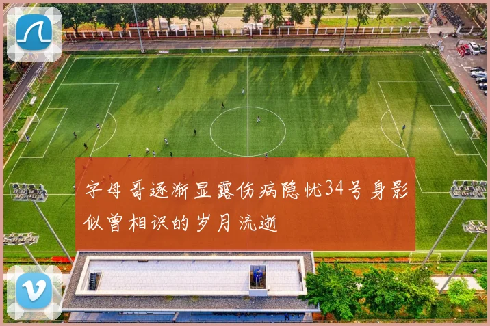 字母哥逐渐显露伤病隐忧34号身影似曾相识的岁月流逝