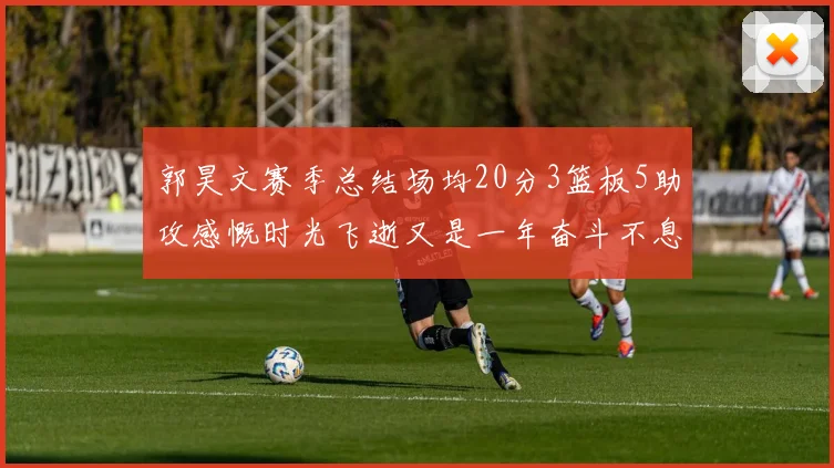 郭昊文赛季总结场均20分3篮板5助攻感慨时光飞逝又是一年奋斗不息
