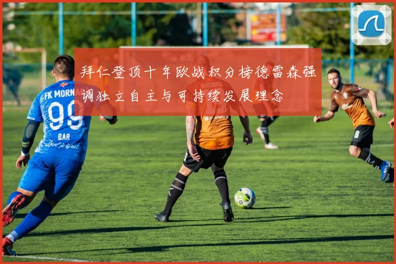 拜仁登顶十年欧战积分榜德雷森强调独立自主与可持续发展理念