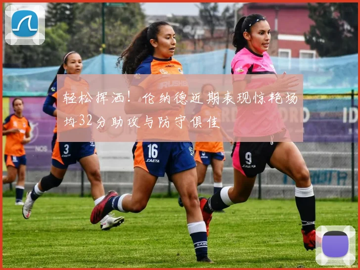 轻松挥洒!伦纳德近期表现惊艳场均32分助攻与防守俱佳