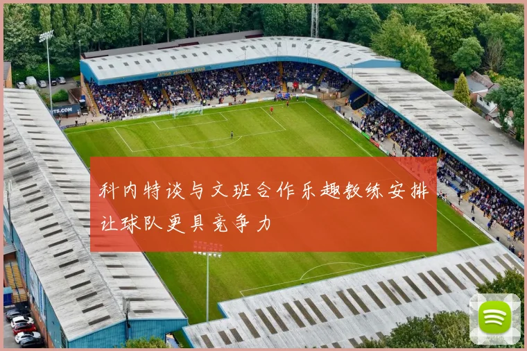 科内特谈与文班合作乐趣教练安排让球队更具竞争力