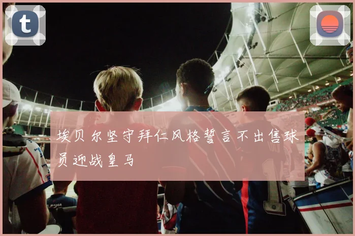埃贝尔坚守拜仁风格誓言不出售球员迎战皇马