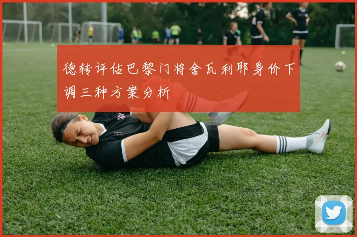 德转评估巴黎门将舍瓦利耶身价下调三种方案分析