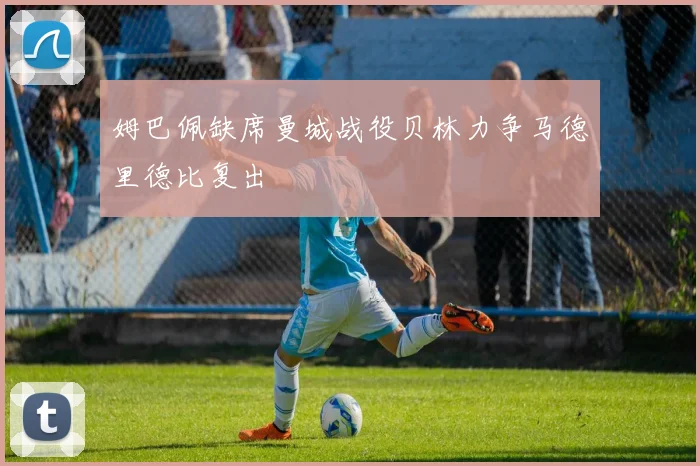 姆巴佩缺席曼城战役贝林力争马德里德比复出
