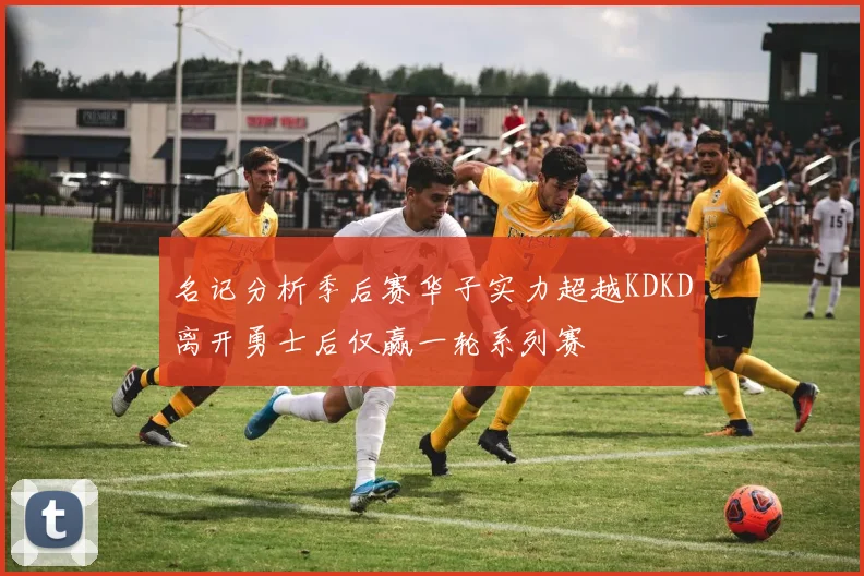 名记分析季后赛华子实力超越KDKD离开勇士后仅赢一轮系列赛