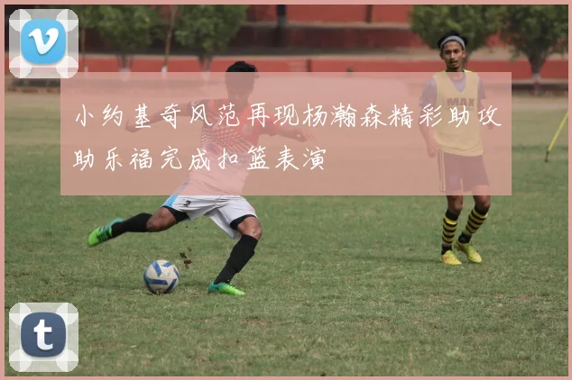 小约基奇风范再现杨瀚森精彩助攻助乐福完成扣篮表演