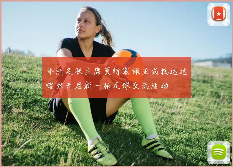 非洲足联主席莫特塞佩正式抵达达喀尔开启新一轮足球交流活动