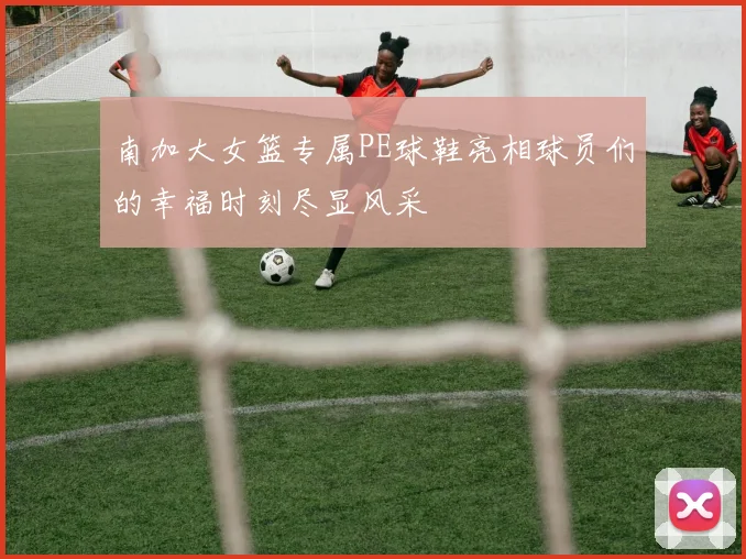 南加大女篮专属PE球鞋亮相球员们的幸福时刻尽显风采