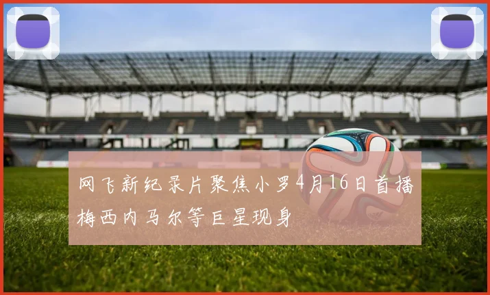 网飞新纪录片聚焦小罗4月16日首播梅西内马尔等巨星现身