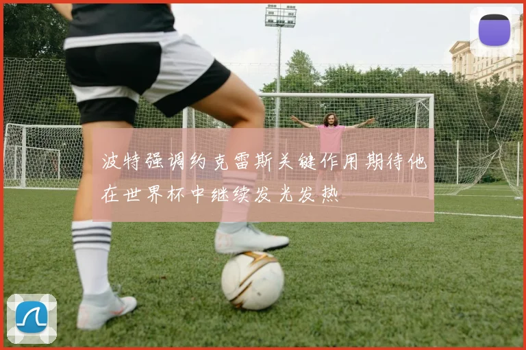 波特强调约克雷斯关键作用期待他在世界杯中继续发光发热
