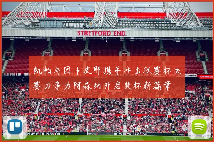 凯帕与因卡皮耶携手冲击联赛杯决赛力争为阿森纳开启奖杯新篇章