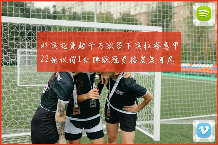 科莫花费超千万欧签下莫拉塔意甲22轮仅得1红牌欧冠资格岌岌可危