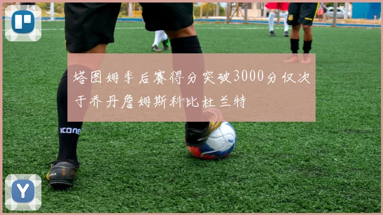 塔图姆季后赛得分突破3000分仅次于乔丹詹姆斯科比杜兰特
