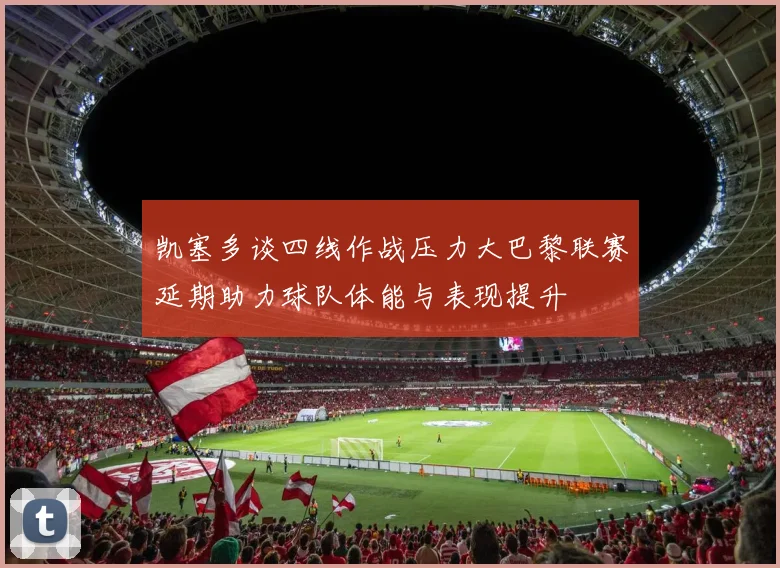 凯塞多谈四线作战压力大巴黎联赛延期助力球队体能与表现提升