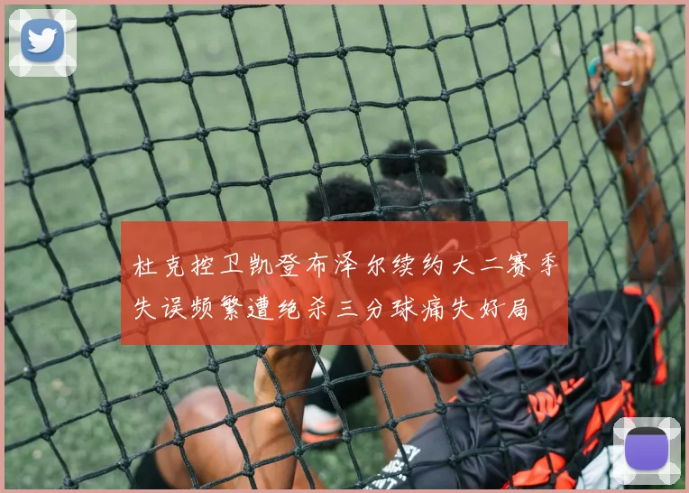 杜克控卫凯登布泽尔续约大二赛季失误频繁遭绝杀三分球痛失好局