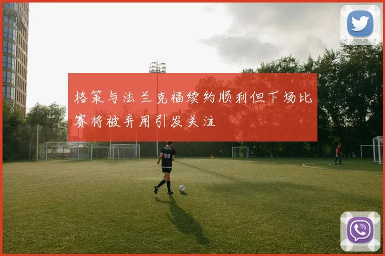 格策与法兰克福续约顺利但下场比赛将被弃用引发关注