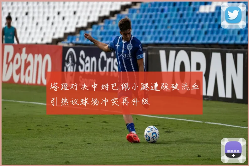 塔蹬对决中姆巴佩小腿遭踩破流血引热议球场冲突再升级