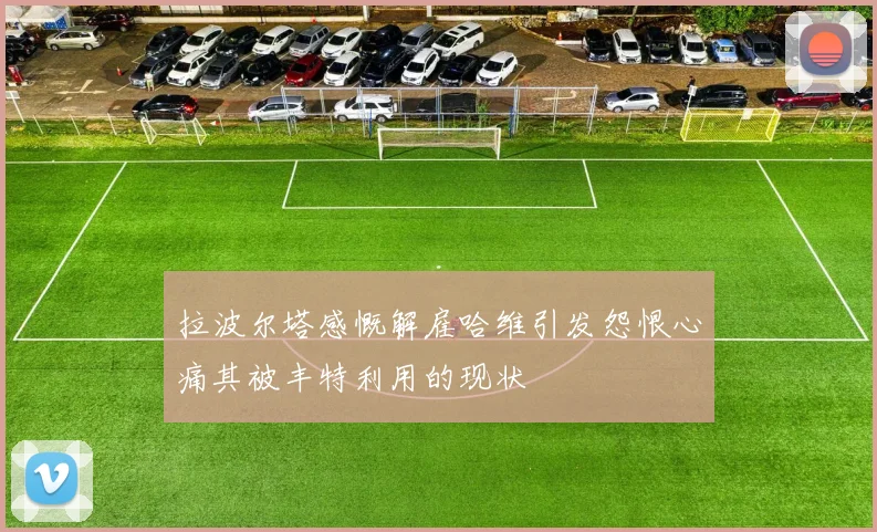 拉波尔塔感慨解雇哈维引发怨恨心痛其被丰特利用的现状