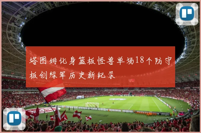塔图姆化身篮板怪兽单场18个防守板创绿军历史新纪录