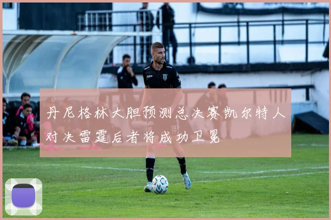 丹尼格林大胆预测总决赛凯尔特人对决雷霆后者将成功卫冕