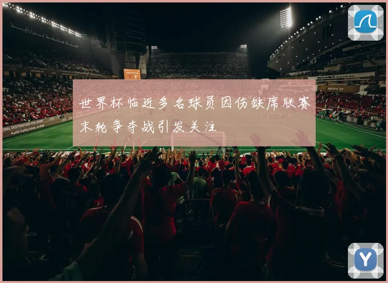 世界杯临近多名球员因伤缺席联赛末轮争夺战引发关注
