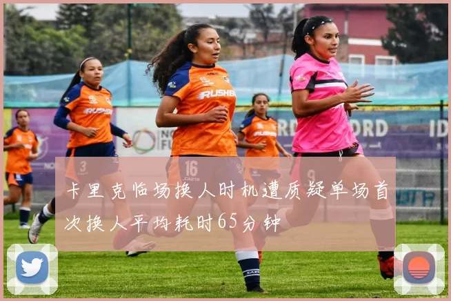 卡里克临场换人时机遭质疑单场首次换人平均耗时65分钟