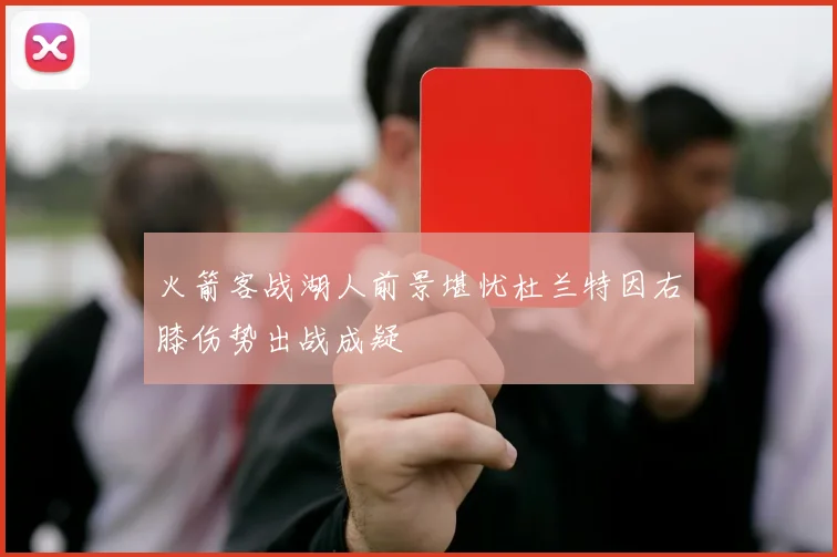 火箭客战湖人前景堪忧杜兰特因右膝伤势出战成疑