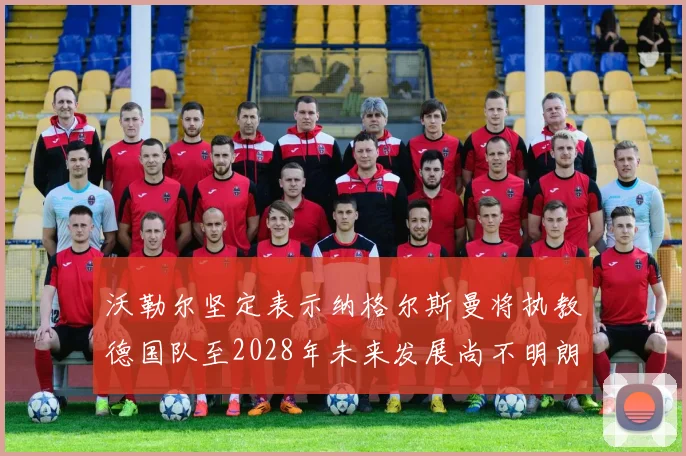 沃勒尔坚定表示纳格尔斯曼将执教德国队至2028年未来发展尚不明朗