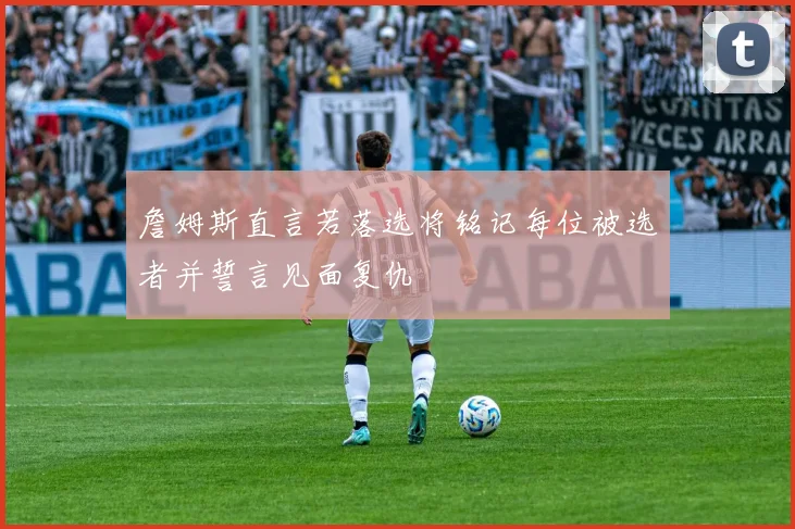詹姆斯直言若落选将铭记每位被选者并誓言见面复仇