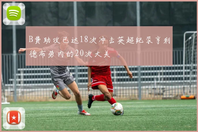B费助攻已达18次冲击英超纪录亨利德布劳内的20次大关