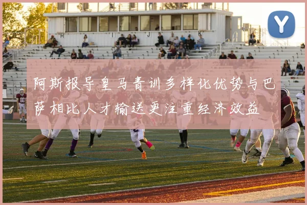 阿斯报导皇马青训多样化优势与巴萨相比人才输送更注重经济效益