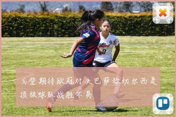 戈登期待欧冠对决巴萨称切尔西是顶级球队战胜不易