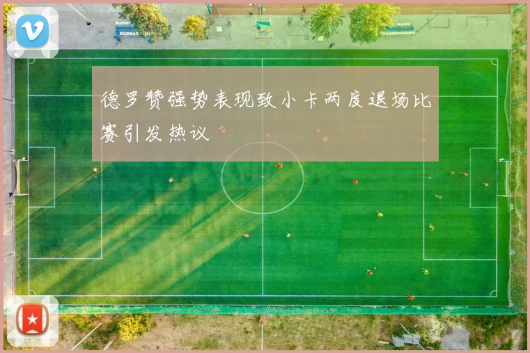 德罗赞强势表现致小卡两度退场比赛引发热议