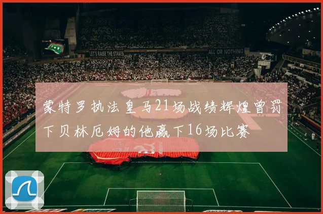 蒙特罗执法皇马21场战绩辉煌曾罚下贝林厄姆的他赢下16场比赛