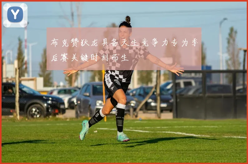 布克赞狄龙具备天生竞争力专为季后赛关键时刻而生
