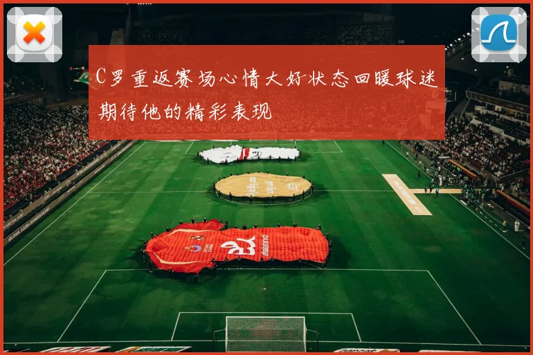 C罗重返赛场心情大好状态回暖球迷期待他的精彩表现