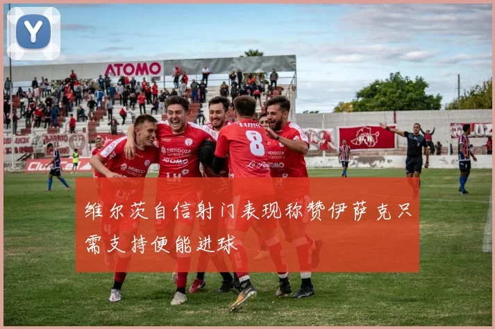 维尔茨自信射门表现称赞伊萨克只需支持便能进球