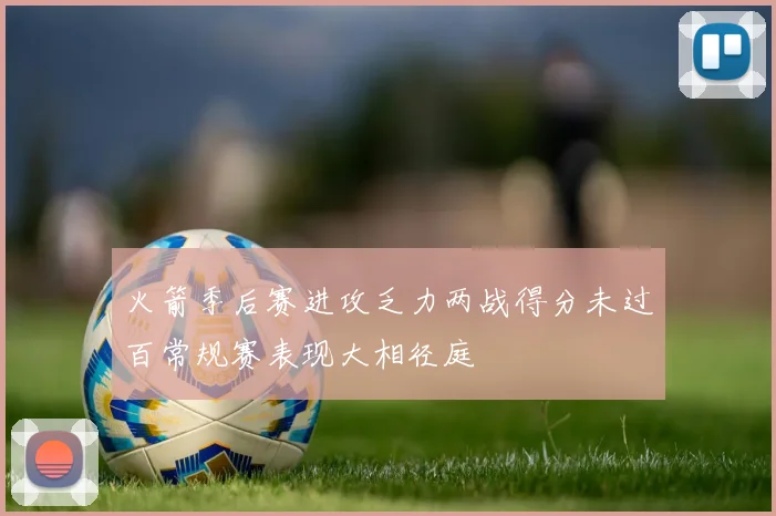 火箭季后赛进攻乏力两战得分未过百常规赛表现大相径庭