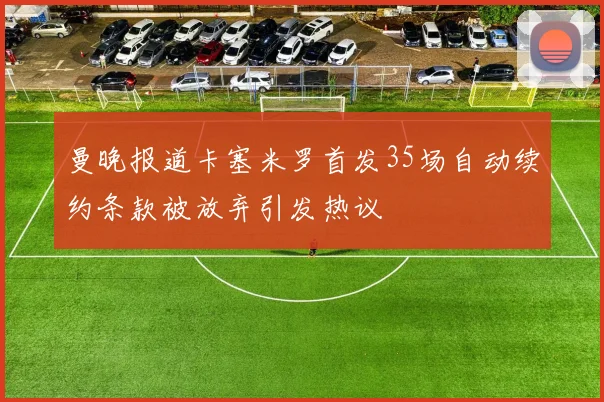 曼晚报道卡塞米罗首发35场自动续约条款被放弃引发热议