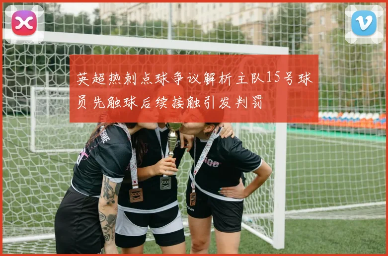 英超热刺点球争议解析主队15号球员先触球后续接触引发判罚