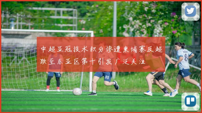 中超亚冠技术积分惨遭柬埔寨反超跌至东亚区第十引发广泛关注