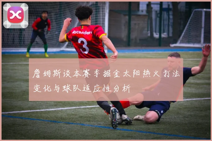 詹姆斯谈本赛季掘金太阳热火打法变化与球队适应性分析