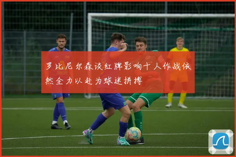 罗比尼尔森谈红牌影响十人作战依然全力以赴为球迷拼搏